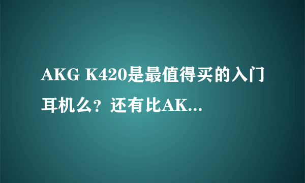 AKG K420是最值得买的入门耳机么？还有比AKG K420性价比更高的耳机么？