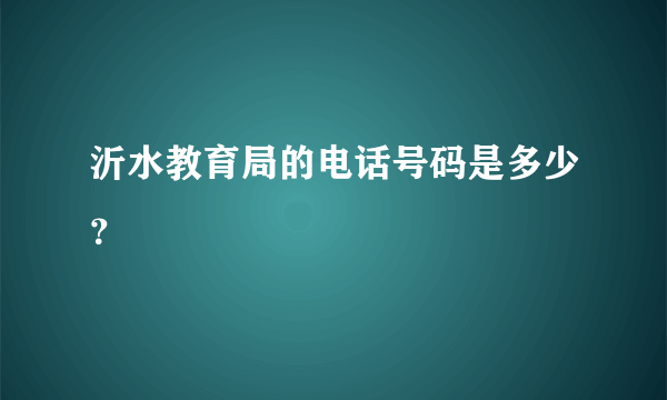 沂水教育局的电话号码是多少？