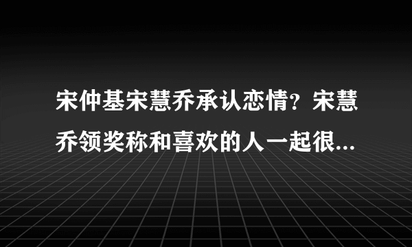 宋仲基宋慧乔承认恋情？宋慧乔领奖称和喜欢的人一起很开心_飞外网