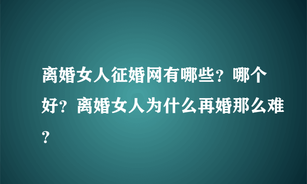 离婚女人征婚网有哪些？哪个好？离婚女人为什么再婚那么难？