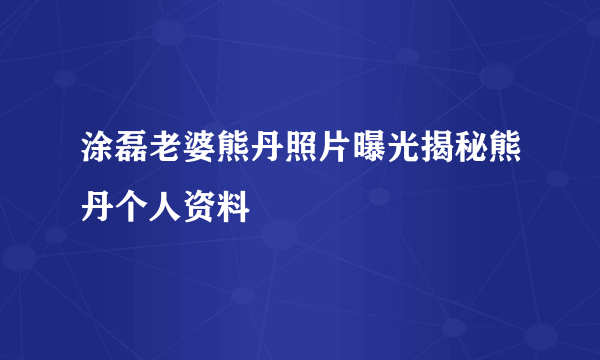 涂磊老婆熊丹照片曝光揭秘熊丹个人资料