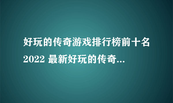 好玩的传奇游戏排行榜前十名2022 最新好玩的传奇手游推荐榜单