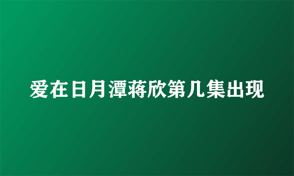 爱在日月潭蒋欣第几集出现