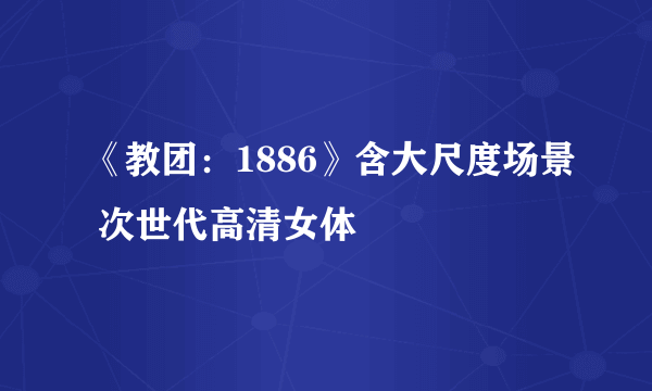 《教团：1886》含大尺度场景 次世代高清女体