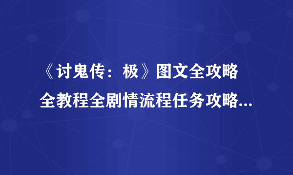 《讨鬼传：极》图文全攻略 全教程全剧情流程任务攻略（完结）