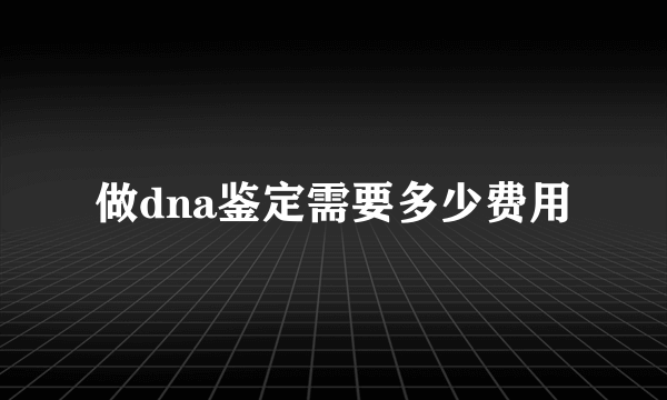 做dna鉴定需要多少费用