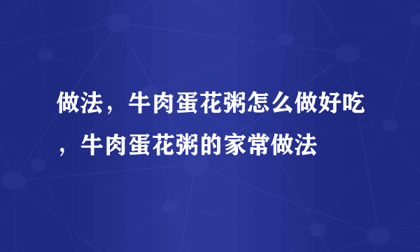 做法，牛肉蛋花粥怎么做好吃，牛肉蛋花粥的家常做法