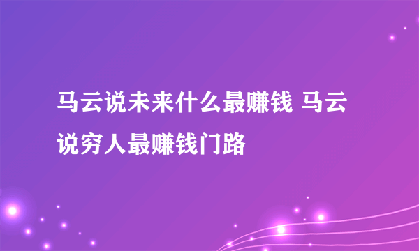 马云说未来什么最赚钱 马云说穷人最赚钱门路