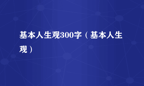 基本人生观300字（基本人生观）