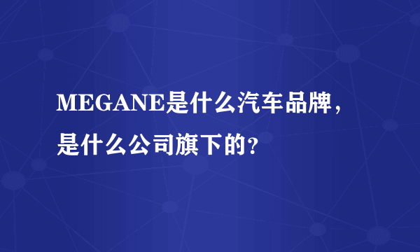 MEGANE是什么汽车品牌，是什么公司旗下的？