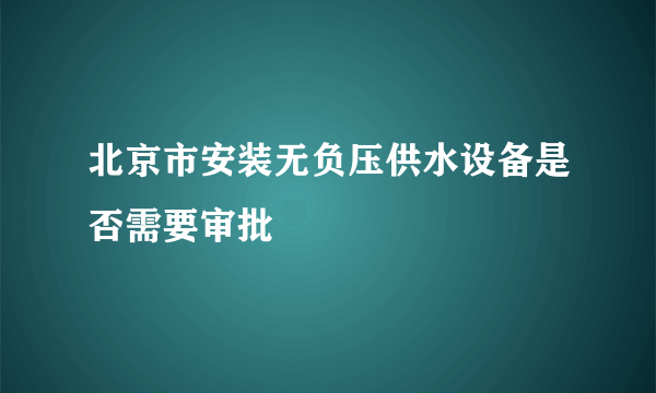 北京市安装无负压供水设备是否需要审批