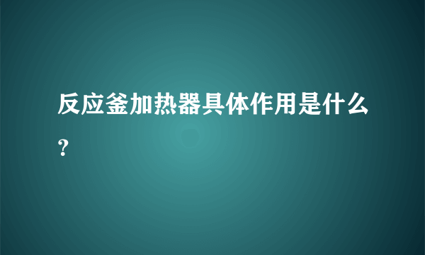 反应釜加热器具体作用是什么？