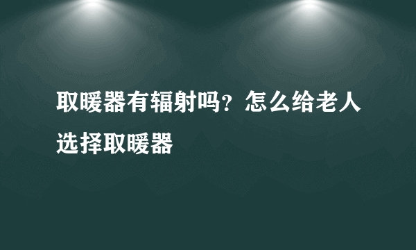 取暖器有辐射吗？怎么给老人选择取暖器