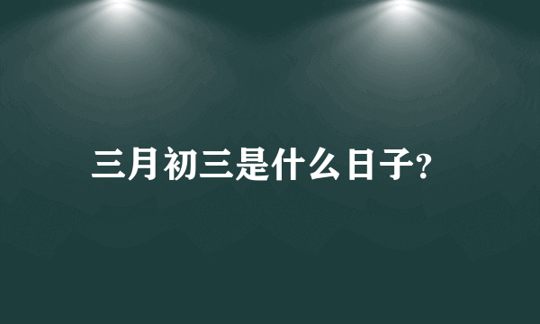 三月初三是什么日子？