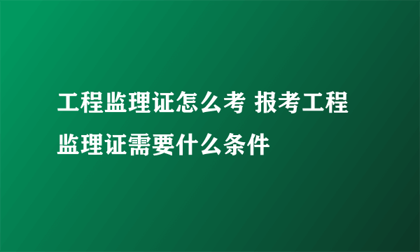 工程监理证怎么考 报考工程监理证需要什么条件