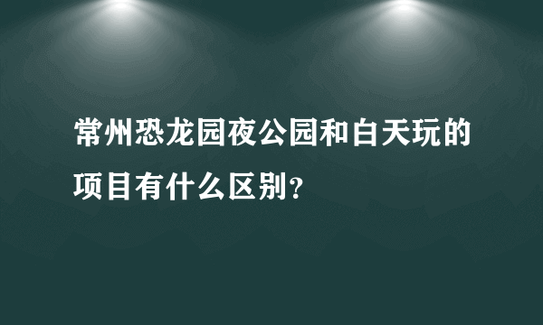 常州恐龙园夜公园和白天玩的项目有什么区别？