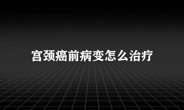 宫颈癌前病变怎么治疗