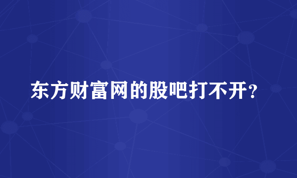 东方财富网的股吧打不开？