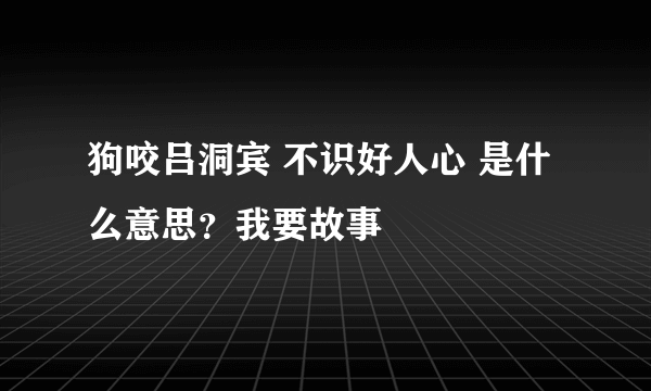 狗咬吕洞宾 不识好人心 是什么意思？我要故事