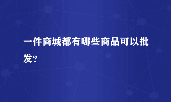 一件商城都有哪些商品可以批发？