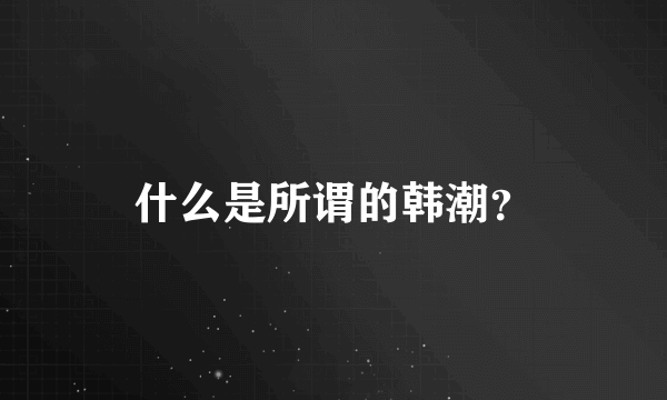 什么是所谓的韩潮？