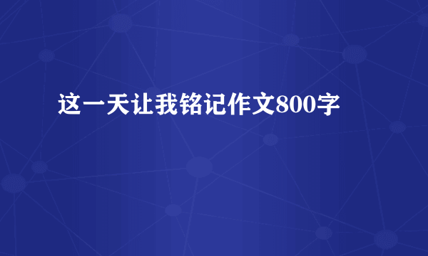 这一天让我铭记作文800字