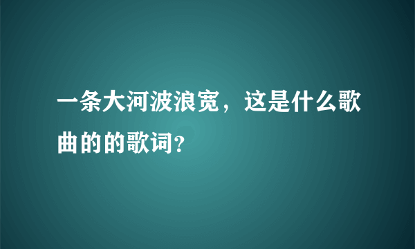 一条大河波浪宽，这是什么歌曲的的歌词？