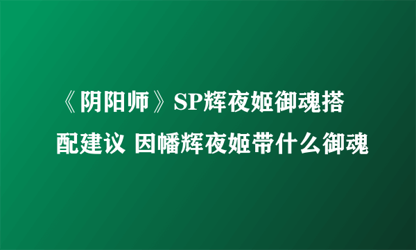 《阴阳师》SP辉夜姬御魂搭配建议 因幡辉夜姬带什么御魂