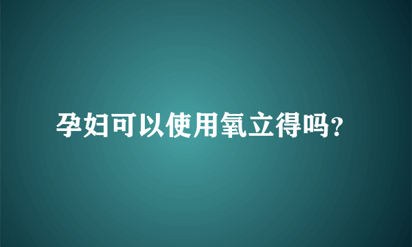 孕妇可以使用氧立得吗？