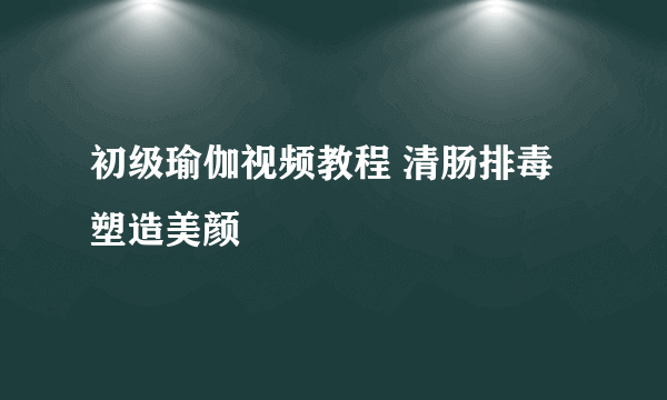 初级瑜伽视频教程 清肠排毒塑造美颜