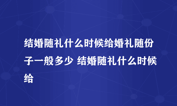 结婚随礼什么时候给婚礼随份子一般多少 结婚随礼什么时候给