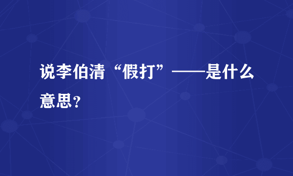 说李伯清“假打”——是什么意思？