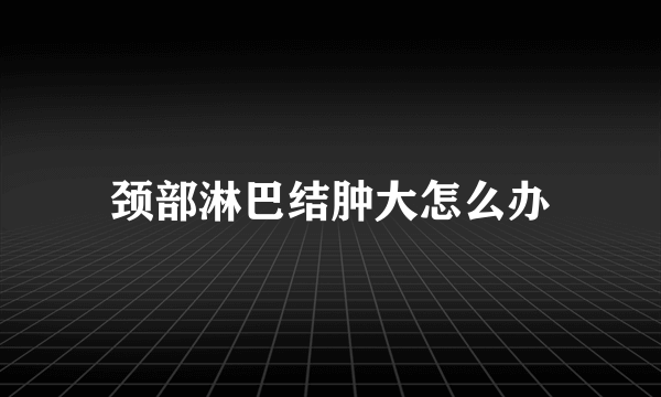 颈部淋巴结肿大怎么办