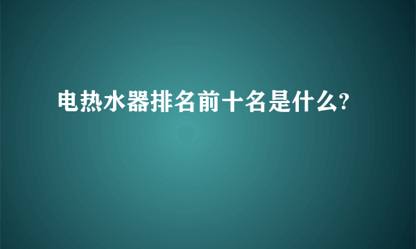 电热水器排名前十名是什么?