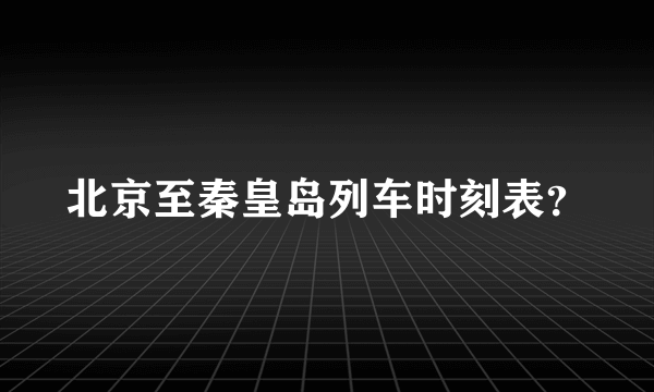 北京至秦皇岛列车时刻表？