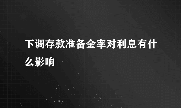 下调存款准备金率对利息有什么影响