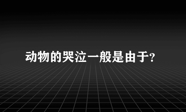 动物的哭泣一般是由于？