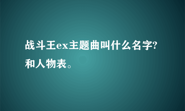 战斗王ex主题曲叫什么名字?和人物表。