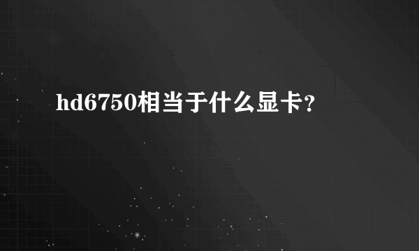 hd6750相当于什么显卡？