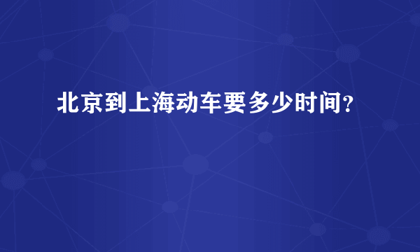 北京到上海动车要多少时间？