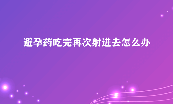 避孕药吃完再次射进去怎么办