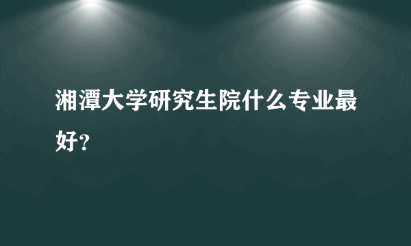 湘潭大学研究生院什么专业最好？