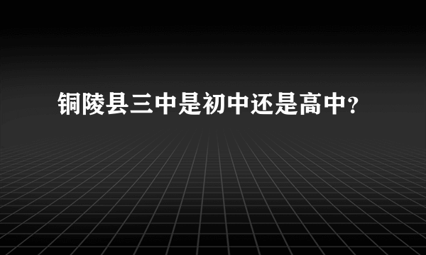 铜陵县三中是初中还是高中？