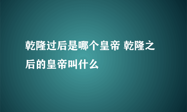 乾隆过后是哪个皇帝 乾隆之后的皇帝叫什么