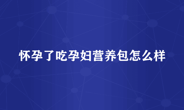 怀孕了吃孕妇营养包怎么样