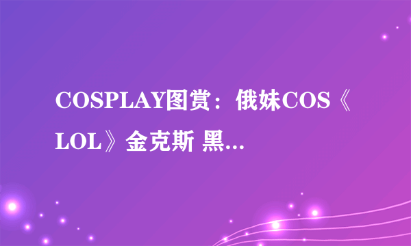 COSPLAY图赏：俄妹COS《LOL》金克斯 黑丝连裤袜的暴走萝莉