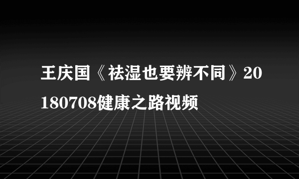 王庆国《祛湿也要辨不同》20180708健康之路视频