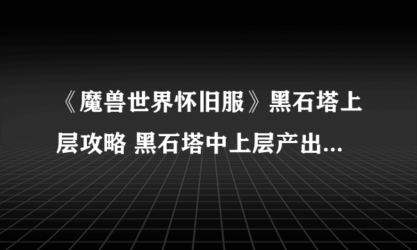 《魔兽世界怀旧服》黑石塔上层攻略 黑石塔中上层产出的装备非常可观