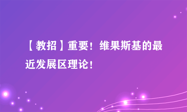 【教招】重要！维果斯基的最近发展区理论！