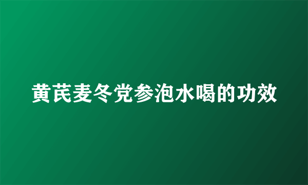 黄芪麦冬党参泡水喝的功效